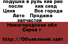 подушка в руль киа рио 3 после 2015. киа сеед › Цена ­ 8 000 - Все города Авто » Продажа запчастей   . Нижегородская обл.,Саров г.